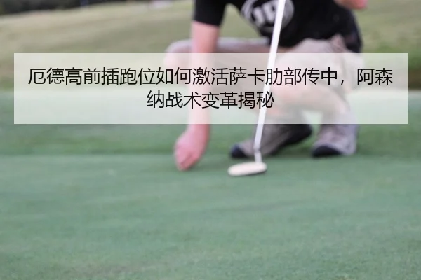 厄德高前插跑位如何激活萨卡肋部传中，阿森纳战术变革揭秘